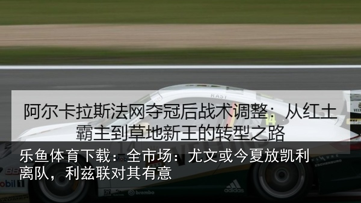 乐鱼体育下载：全市场：尤文或今夏放凯利离队，利兹联对其有意