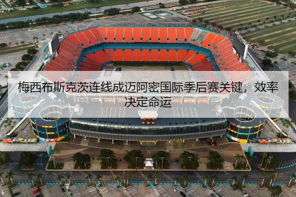 梅西布斯克茨连线成迈阿密国际季后赛关键，效率决定命运