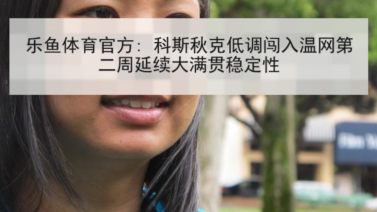 乐鱼体育官方: 科斯秋克低调闯入温网第二周延续大满贯稳定性 乐鱼体育官方: 科斯秋克低调闯入温网第二周延续大满贯稳定性