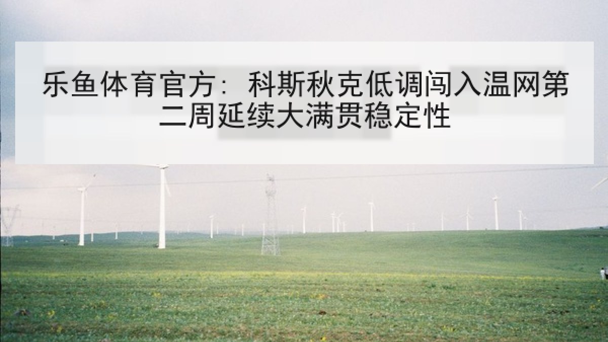 乐鱼体育官方: 科斯秋克低调闯入温网第二周延续大满贯稳定性