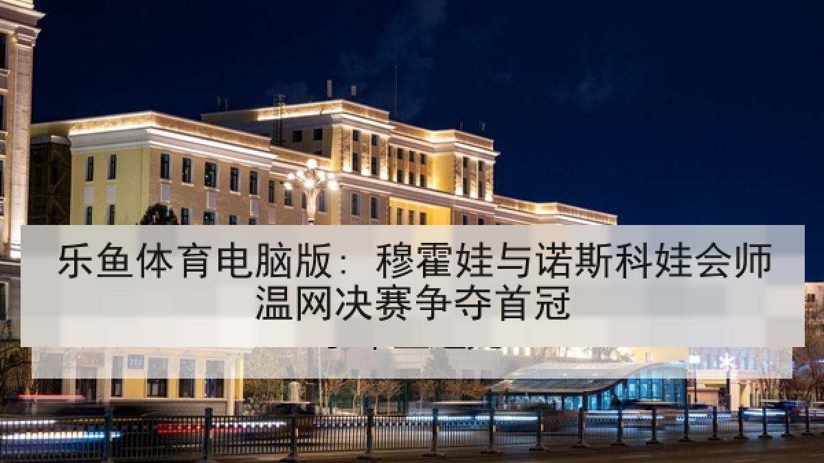 乐鱼体育电脑版: 穆霍娃与诺斯科娃会师温网决赛争夺首冠