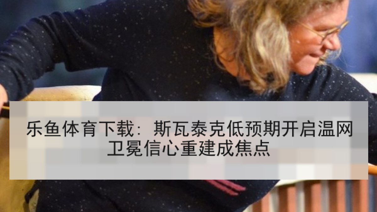 乐鱼体育下载: 斯瓦泰克低预期开启温网卫冕信心重建成焦点 乐鱼体育下载: 斯瓦泰克低预期开启温网卫冕信心重建成焦点