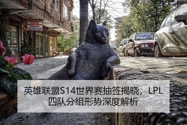 英雄联盟S14世界赛抽签揭晓，LPL四队分组形势深度解析
