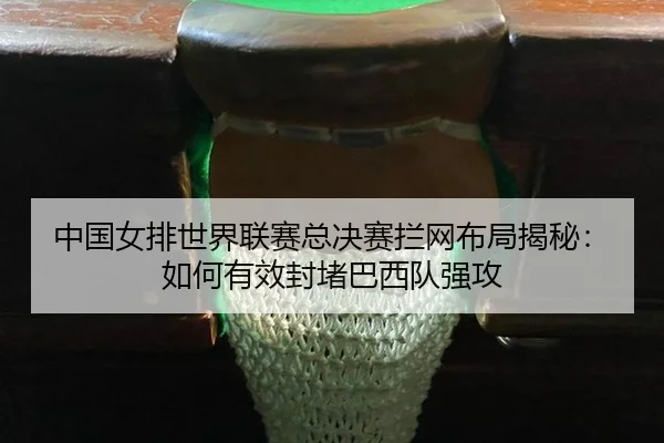 中国女排世界联赛总决赛拦网布局揭秘：如何有效封堵巴西队强攻