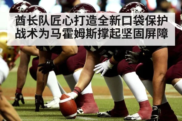 酋长队匠心打造全新口袋保护战术为马霍姆斯撑起坚固屏障
