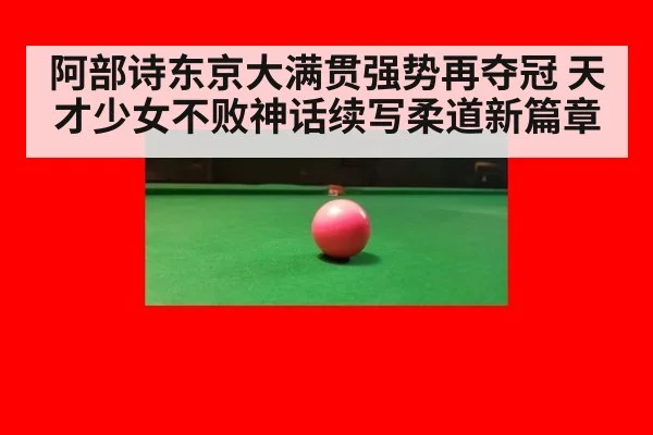 阿部诗东京大满贯强势再夺冠 天才少女不败神话续写柔道新篇章