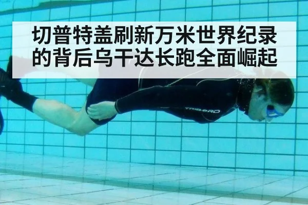 切普特盖刷新万米世界纪录的背后乌干达长跑全面崛起