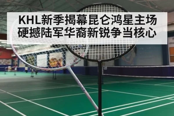 KHL新季揭幕昆仑鸿星主场硬撼陆军华裔新锐争当核心
